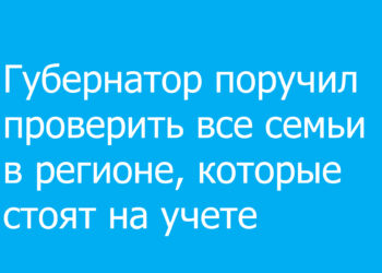 Губернатор поручил проверить все семьи в регионе, которые стоят на учете